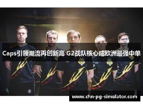 Caps引领潮流再创新高 G2战队核心成欧洲最强中单 Caps引领潮流再创新高 G2战队核心成欧洲最强中单